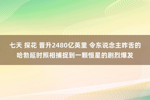 七天 探花 晋升2480亿英里 令东说念主咋舌的哈勃延时照相捕捉到一颗恒星的剧烈爆发