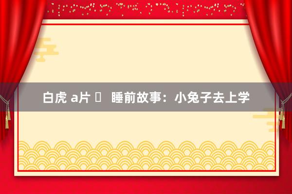 白虎 a片 ► 睡前故事：小兔子去上学