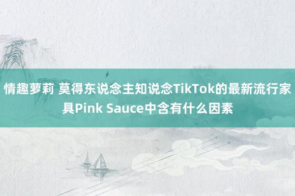 情趣萝莉 莫得东说念主知说念TikTok的最新流行家具Pink Sauce中含有什么因素