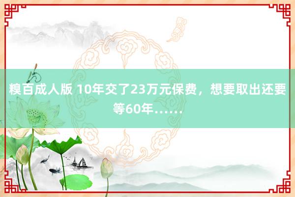 糗百成人版 10年交了23万元保费，想要取出还要等60年……