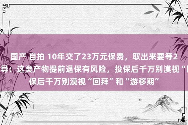 国产 自拍 10年交了23万元保费，取出来要等2084年⋯⋯业内辅导：这类产物提前退保有风险，投保后千万别漠视“回拜”和“游移期”