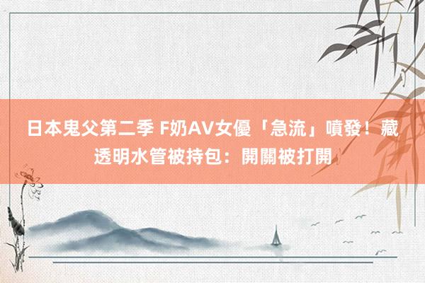 日本鬼父第二季 F奶AV女優「急流」噴發！　藏透明水管被持包：開關被打開