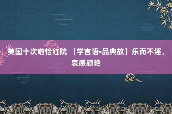 美国十次啦怡红院 【学言语•品典故】乐而不淫，哀感顽艳
