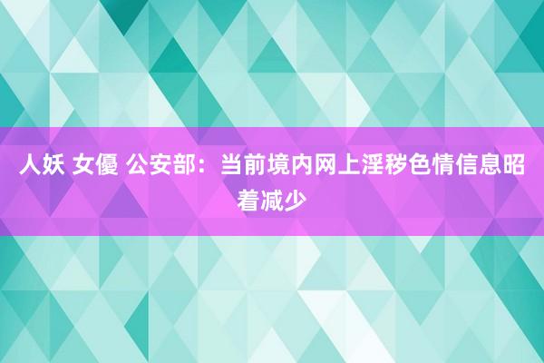 人妖 女優 公安部：当前境内网上淫秽色情信息昭着减少