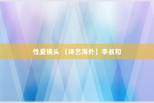 性爱镜头 【诗艺海外】李叔和