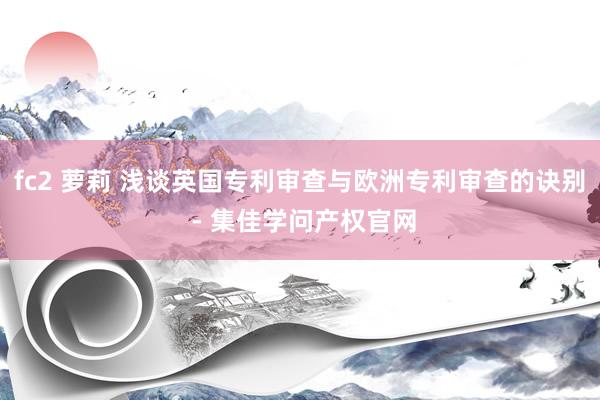 fc2 萝莉 浅谈英国专利审查与欧洲专利审查的诀别 - 集佳学问产权官网