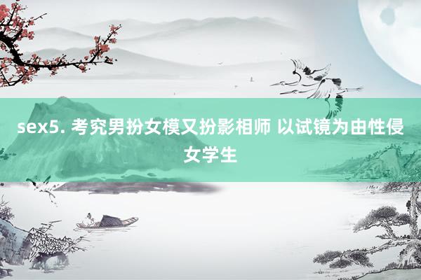 sex5. 考究男扮女模又扮影相师 以试镜为由性侵女学生