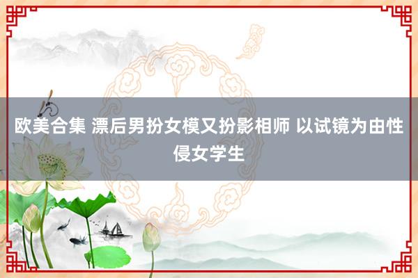 欧美合集 漂后男扮女模又扮影相师 以试镜为由性侵女学生