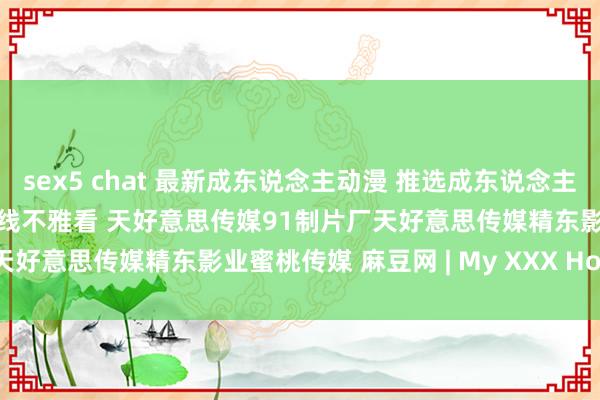 sex5 chat 最新成东说念主动漫 推选成东说念主动漫 麻豆视频 麻豆视频在线不雅看 天好意思传媒91制片厂天好意思传媒精东影业蜜桃传媒 麻豆网 | My XXX Hot Girl