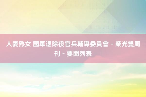 人妻熟女 國軍退除役官兵輔導委員會-榮光雙周刊-要聞列表