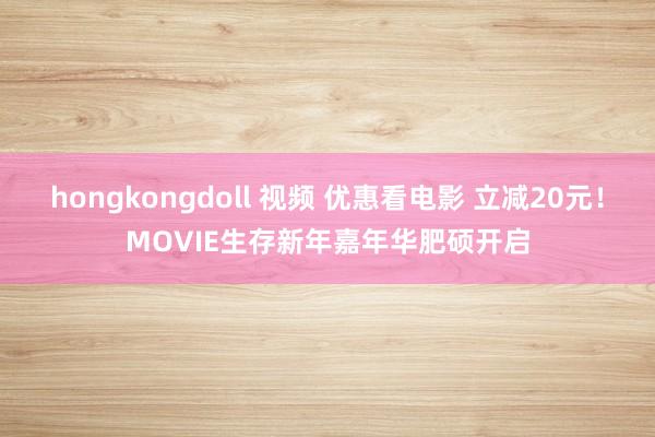 hongkongdoll 视频 优惠看电影 立减20元！MOVIE生存新年嘉年华肥硕开启
