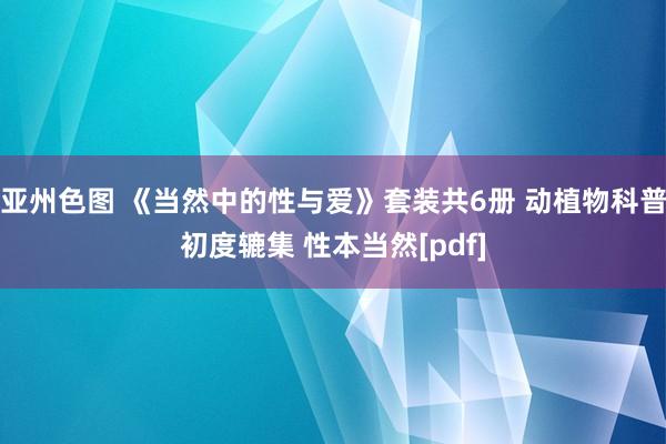 亚州色图 《当然中的性与爱》套装共6册 动植物科普初度辘集 性本当然[pdf]