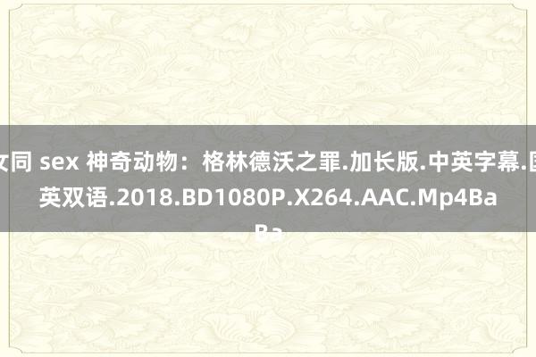 女同 sex 神奇动物：格林德沃之罪.加长版.中英字幕.国英双语.2018.BD1080P.X264.AAC.Mp4Ba