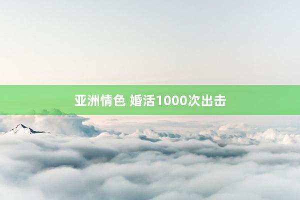 亚洲情色 婚活1000次出击