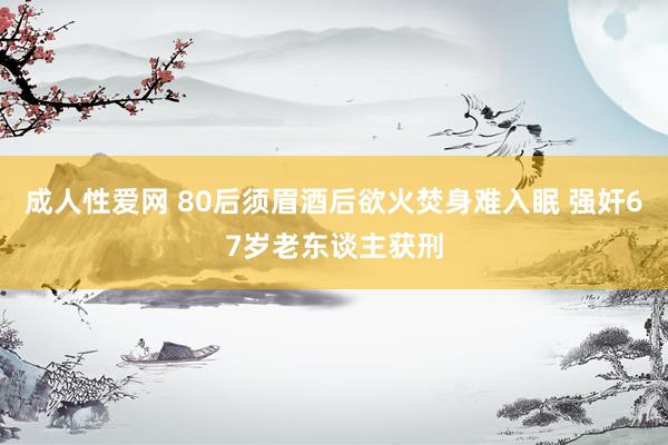 成人性爱网 80后须眉酒后欲火焚身难入眠 强奸67岁老东谈主获刑