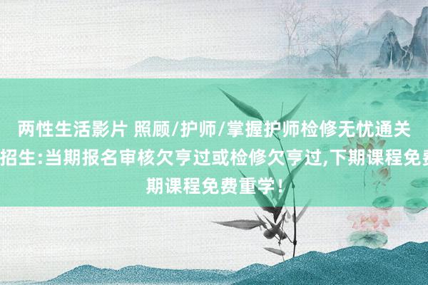 两性生活影片 照顾/护师/掌握护师检修无忧通关班指令招生:当期报名审核欠亨过或检修欠亨过，下期课程免费重学！