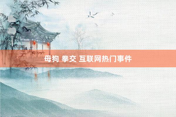 母狗 拳交 互联网热门事件