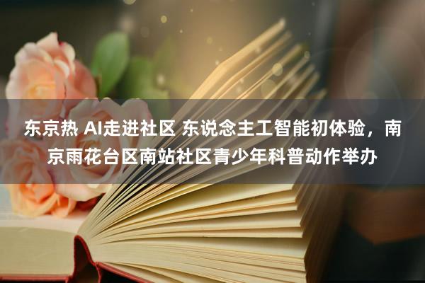 东京热 AI走进社区 东说念主工智能初体验，南京雨花台区南站社区青少年科普动作举办