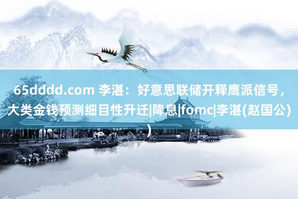 65dddd.com 李湛：好意思联储开释鹰派信号，大类金钱预测细目性升迁|降息|fomc|李湛(赵国公)