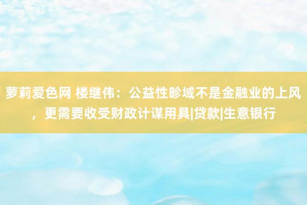 萝莉爱色网 楼继伟：公益性畛域不是金融业的上风，更需要收受财政计谋用具|贷款|生意银行