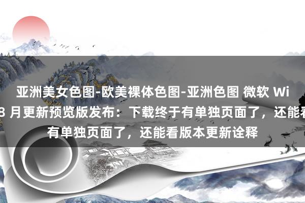 亚洲美女色图-欧美裸体色图-亚洲色图 微软 Win11 运用商店 8 月更新预览版发布：下载终于有单独页面了，还能看版本更新诠释