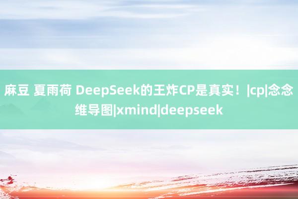 麻豆 夏雨荷 DeepSeek的王炸CP是真实！|cp|念念维导图|xmind|deepseek