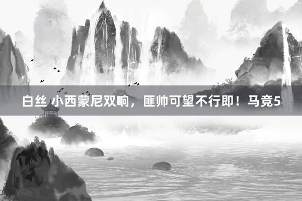 白丝 小西蒙尼双响，匪帅可望不行即！马竞5