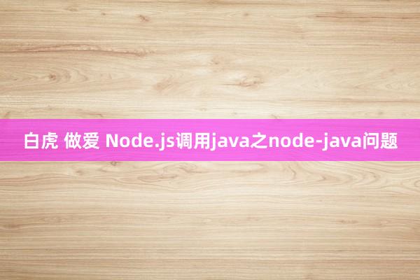 白虎 做爱 Node.js调用java之node-java问题