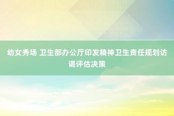 幼女秀场 卫生部办公厅印发精神卫生责任规划访谒评估决策