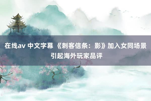 在线av 中文字幕 《刺客信条：影》加入女同场景 引起海外玩家品评