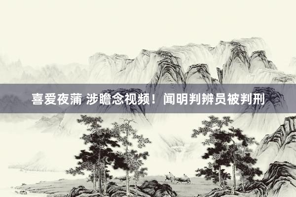 喜爱夜蒲 涉瞻念视频！闻明判辨员被判刑