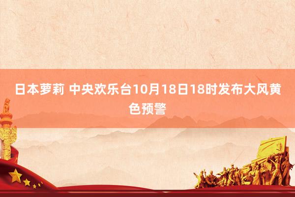 日本萝莉 中央欢乐台10月18日18时发布大风黄色预警