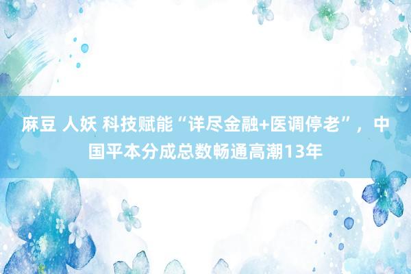 麻豆 人妖 科技赋能“详尽金融+医调停老”，中国平本分成总数畅通高潮13年