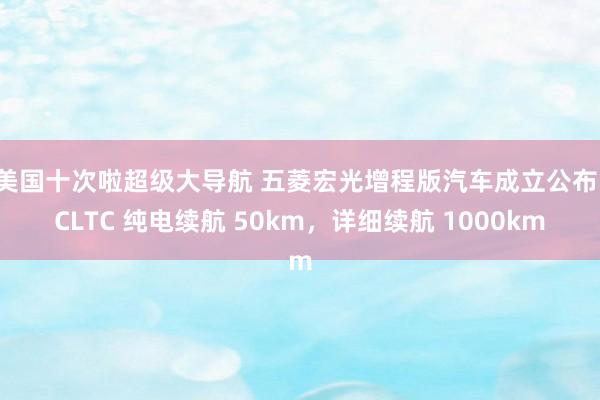 美国十次啦超级大导航 五菱宏光增程版汽车成立公布：CLTC 纯电续航 50km，详细续航 1000km