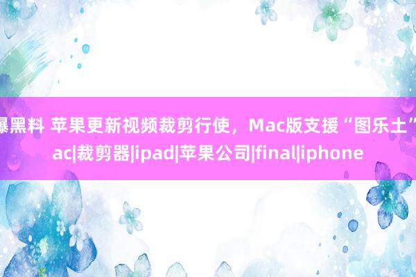 网曝黑料 苹果更新视频裁剪行使，Mac版支援“图乐土”|mac|裁剪器|ipad|苹果公司|final|iphone