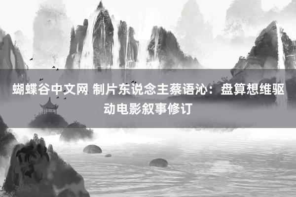 蝴蝶谷中文网 制片东说念主蔡语沁：盘算想维驱动电影叙事修订