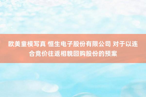 欧美童模写真 恒生电子股份有限公司 对于以连合竞价往返相貌回购股份的预案