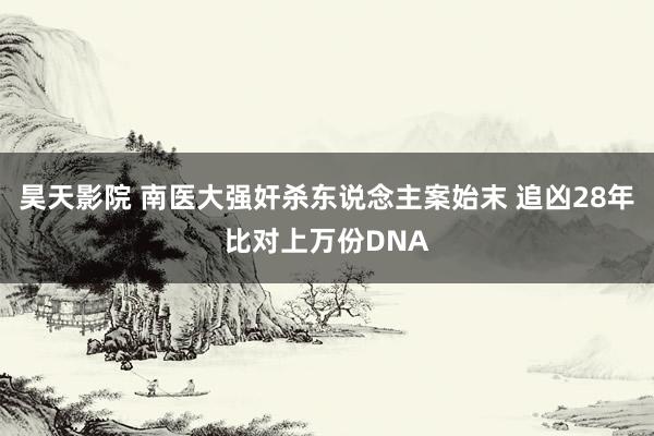 昊天影院 南医大强奸杀东说念主案始末 追凶28年比对上万份DNA