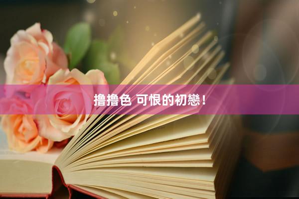 撸撸色 可恨的初戀！