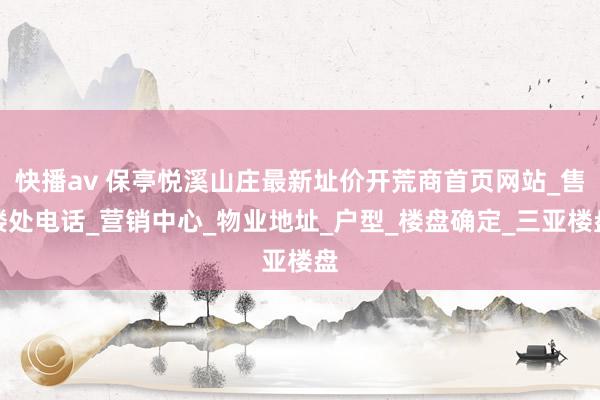 快播av 保亭悦溪山庄最新址价开荒商首页网站_售楼处电话_营销中心_物业地址_户型_楼盘确定_三亚楼盘