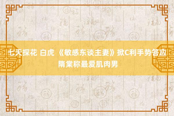 七天探花 白虎 《敏感东谈主妻》掀C利手势答应 隋棠称最爱肌肉男