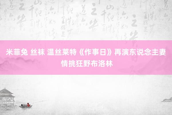 米菲兔 丝袜 温丝莱特《作事日》再演东说念主妻 情挑狂野布洛林