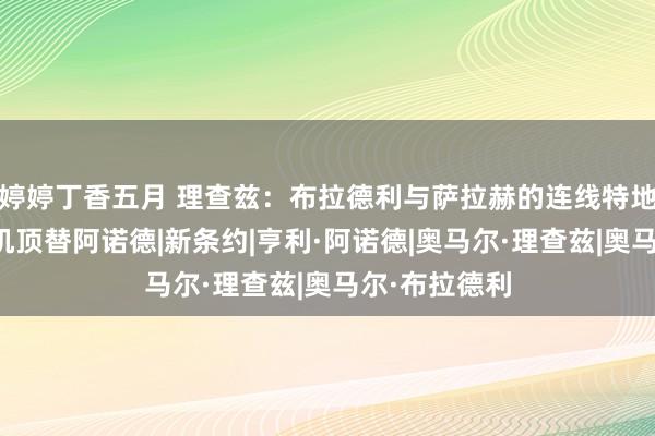 婷婷丁香五月 理查兹：布拉德利与萨拉赫的连线特地好，他有契机顶替阿诺德|新条约|亨利·阿诺德|奥马尔·理查兹|奥马尔·布拉德利