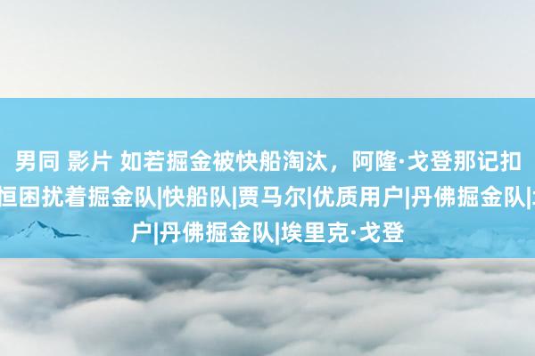 男同 影片 如若掘金被快船淘汰，阿隆·戈登那记扣篮不中将永恒困扰着掘金队|快船队|贾马尔|优质用户|丹佛掘金队|埃里克·戈登