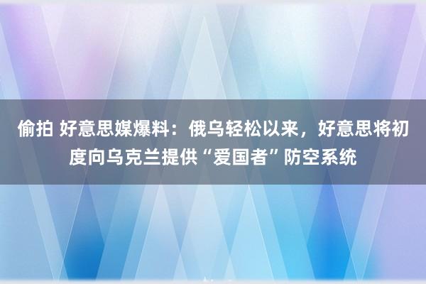 偷拍 好意思媒爆料：俄乌轻松以来，好意思将初度向乌克兰提供“爱国者”防空系统