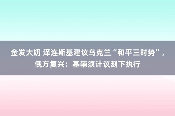 金发大奶 泽连斯基建议乌克兰“和平三时势”，俄方复兴：基辅须计议刻下执行