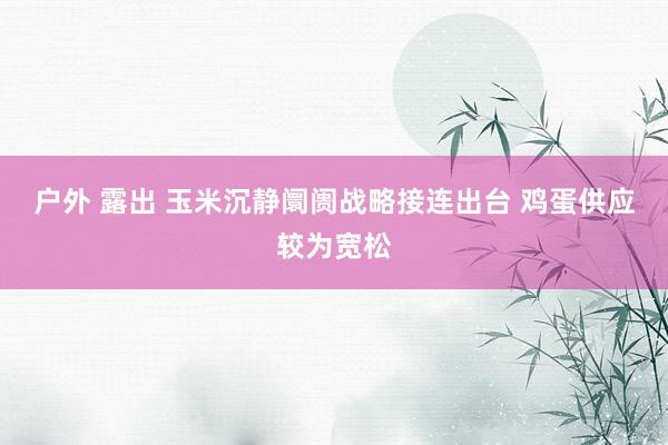 户外 露出 玉米沉静阛阓战略接连出台 鸡蛋供应较为宽松