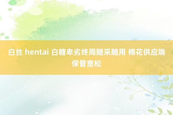 白丝 hentai 白糖卑劣终局随采随用 棉花供应端保管宽松
