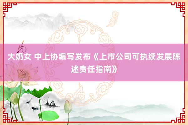 大奶女 中上协编写发布《上市公司可执续发展陈述责任指南》