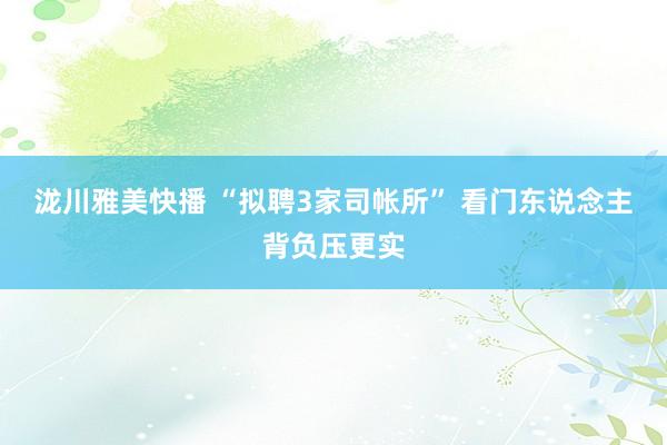 泷川雅美快播 “拟聘3家司帐所” 看门东说念主背负压更实